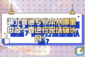 湖北普通專升本從哪里報(bào)名？要進(jìn)行現(xiàn)場(chǎng)確認(rèn)嗎？