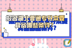報(bào)名湖北普通專升本要具備哪些條件？
