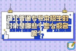 湖北普通專升本招生的對象是哪些？怎么報名呢？
