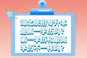 湖北統(tǒng)招專升本是第一學歷嗎？第一學歷和最高學歷不一樣嗎？