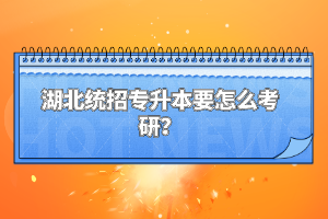 湖北統(tǒng)招專升本要怎么考研？