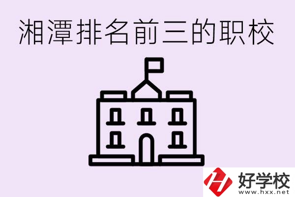 湘潭職校排名前三名職校是哪些？它們有哪些專業(yè)？