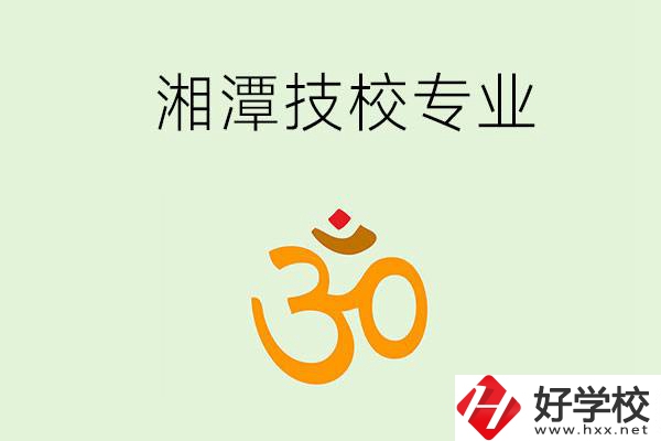 湘潭有沒(méi)有比較好的技校？可以學(xué)哪些特色專業(yè)？