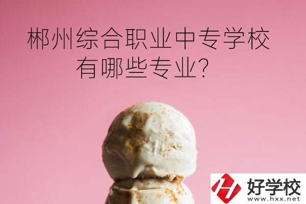 郴州綜合職業(yè)中專學(xué)校好嗎？有哪些專業(yè)？