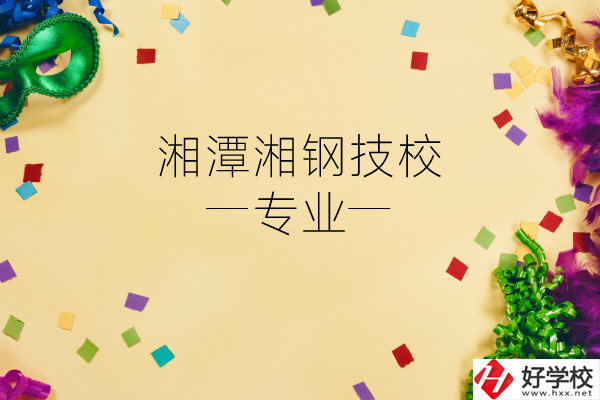 湘潭湘鋼技校怎么樣？有哪些專業(yè)？