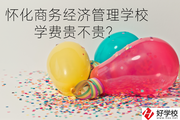 懷化商務(wù)經(jīng)濟(jì)管理學(xué)校學(xué)費(fèi)貴不貴？