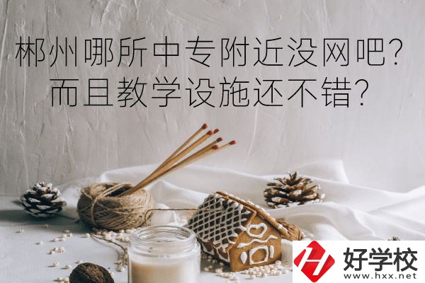 郴州哪所中專附近沒網(wǎng)吧？而且教學(xué)設(shè)施還不錯(cuò)？
