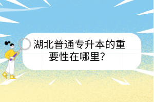 湖北普通專升本的重要性在哪里？