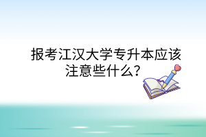 報(bào)考江漢大學(xué)專升本應(yīng)該注意些什么？