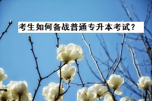 考生如何備戰(zhàn)普通專升本考試？