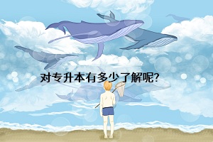 對(duì)專(zhuān)升本有多少了解呢？