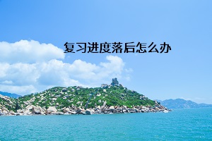 復(fù)習(xí)進(jìn)度落后怎么辦