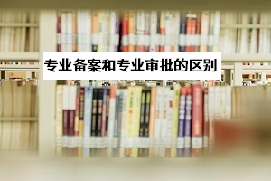 專業(yè)審批和專業(yè)備案是什么意思？