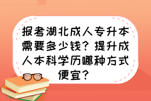 報(bào)考湖北成人專升本需要多少錢？提升成人本科學(xué)歷哪種方式便宜？