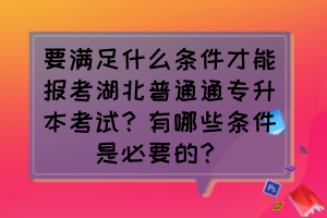 要滿足什么條件才能報考湖北普通通專升本考試？有哪些條件是必要的？
