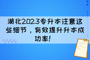 湖北2023專升本注意這些細節(jié)，有效提升升本成功率！