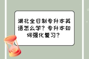 湖北全日制專升本英語(yǔ)怎么學(xué)？專升本如何強(qiáng)化復(fù)習(xí)？
